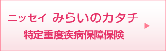 ニッセイ みらいのカタチ特定重度疾病保障保険