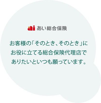 お客様の「そのとき、そのとき」にお役に立てる総合保険代理店でありたいといつも願っています。